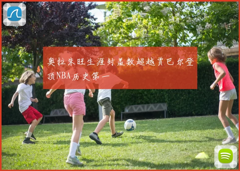 奥拉朱旺生涯封盖数超越贾巴尔登顶NBA历史第一