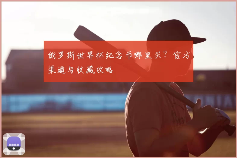 俄罗斯世界杯纪念币哪里买？官方渠道与收藏攻略
