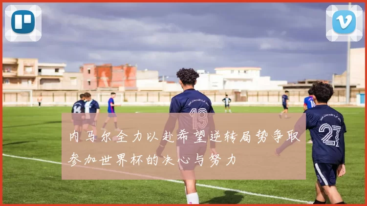 内马尔全力以赴希望逆转局势争取参加世界杯的决心与努力