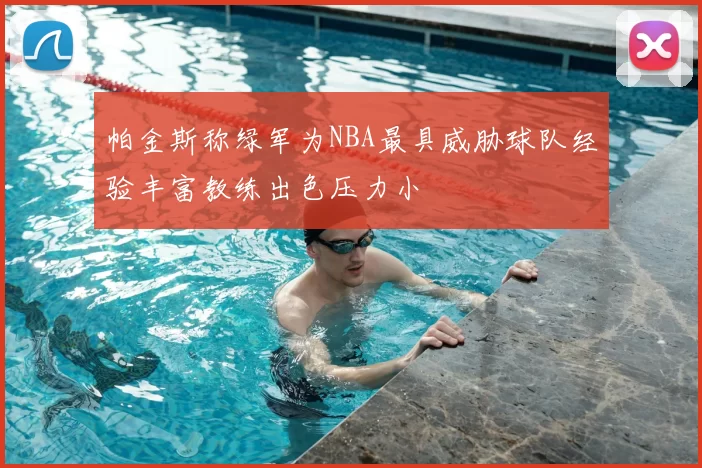 帕金斯称绿军为NBA最具威胁球队经验丰富教练出色压力小