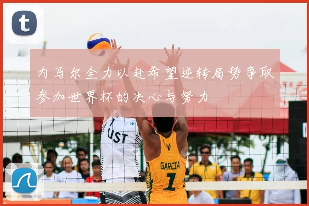 内马尔全力以赴希望逆转局势争取参加世界杯的决心与努力