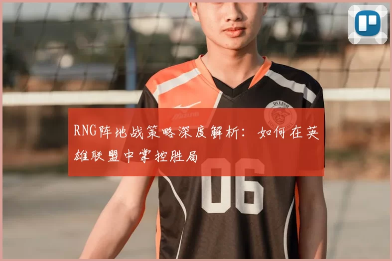 RNG阵地战策略深度解析：如何在英雄联盟中掌控胜局