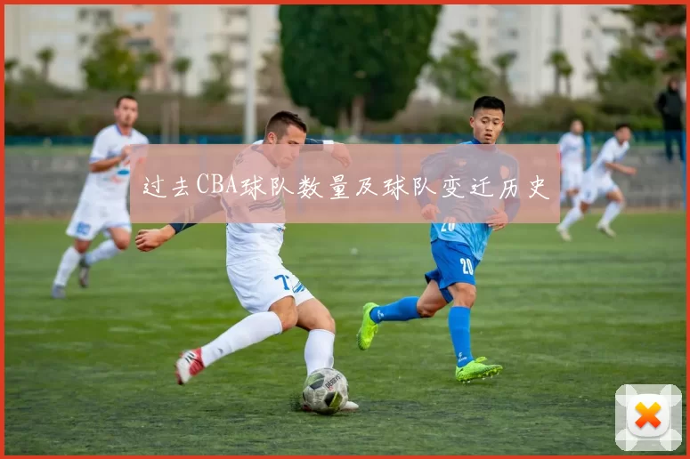 过去CBA球队数量及球队变迁历史
