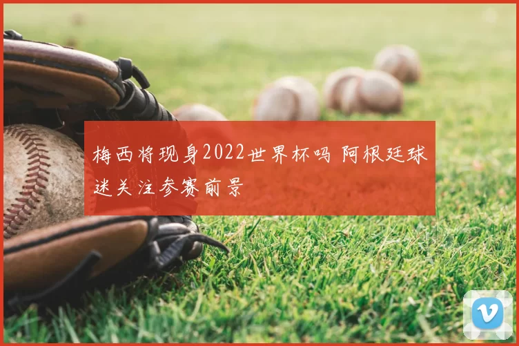 梅西将现身2022世界杯吗 阿根廷球迷关注参赛前景