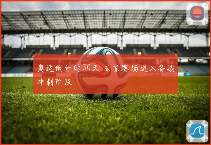 奥运倒计时30天 东京赛场进入备战冲刺阶段