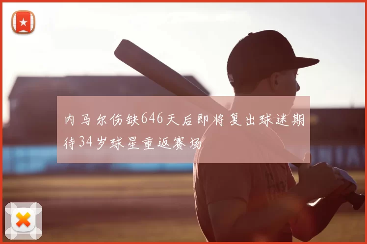 内马尔伤缺646天后即将复出球迷期待34岁球星重返赛场