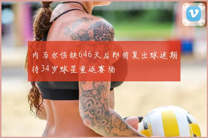 内马尔伤缺646天后即将复出球迷期待34岁球星重返赛场