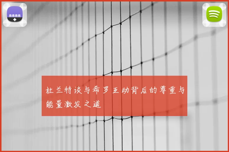 杜兰特谈与希罗互动背后的尊重与能量激发之道