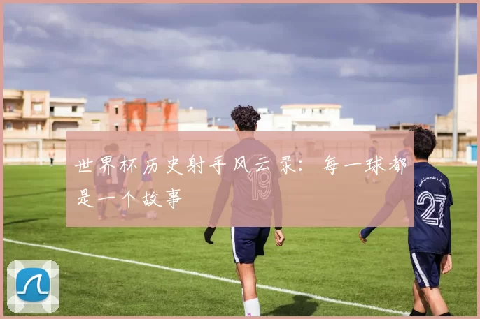世界杯历史射手风云录:每一球都是一个故事