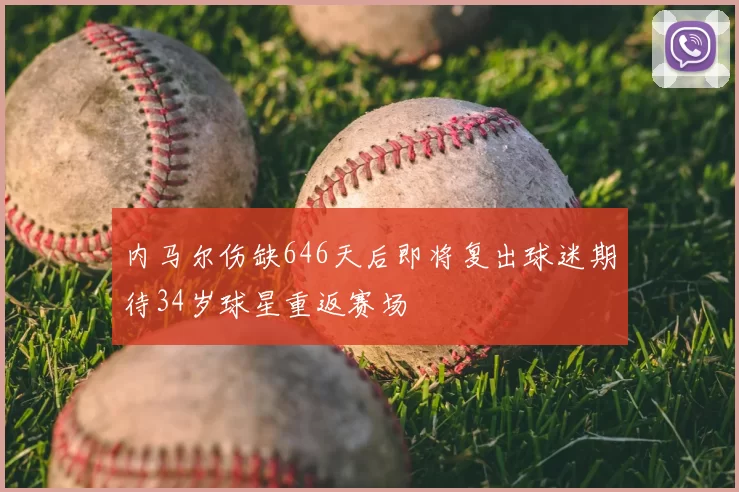 内马尔伤缺646天后即将复出球迷期待34岁球星重返赛场