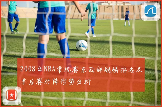 2008年NBA常规赛东西部战绩排名及季后赛对阵形势分析