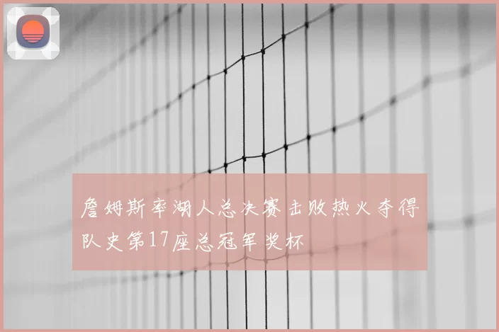 詹姆斯率湖人总决赛击败热火夺得队史第17座总冠军奖杯