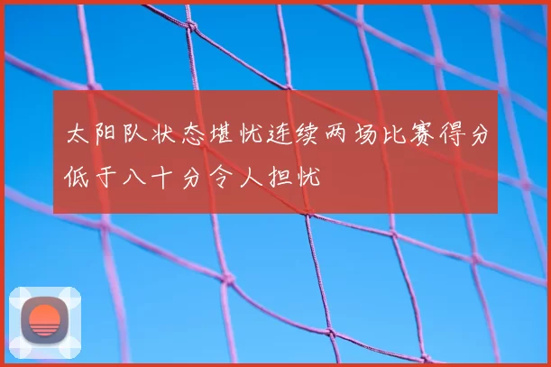 太阳队状态堪忧连续两场比赛得分低于八十分令人担忧