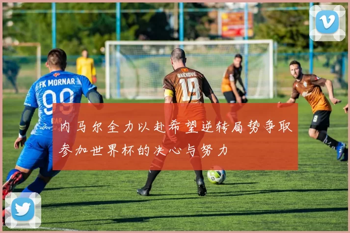 内马尔全力以赴希望逆转局势争取参加世界杯的决心与努力