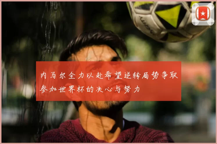 内马尔全力以赴希望逆转局势争取参加世界杯的决心与努力