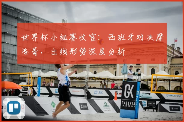 世界杯小组赛收官：西班牙对决摩洛哥，出线形势深度分析