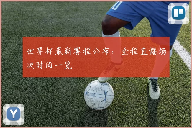 世界杯最新赛程公布，全程直播场次时间一览
