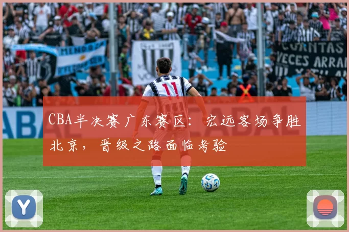 CBA半决赛广东赛区:宏远客场争胜北京,晋级之路面临考验