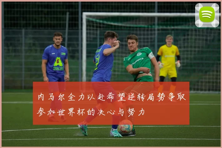 内马尔全力以赴希望逆转局势争取参加世界杯的决心与努力