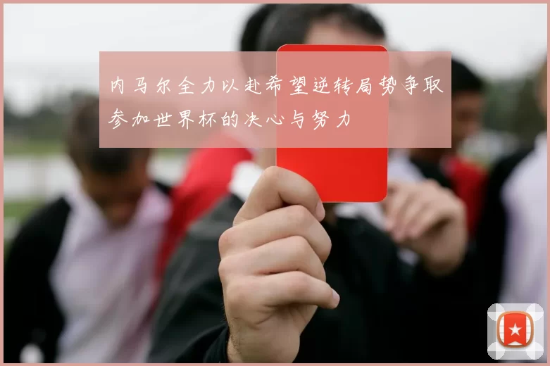 内马尔全力以赴希望逆转局势争取参加世界杯的决心与努力