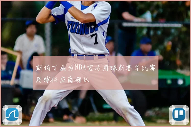 斯伯丁成为NBA官方用球新赛季比赛用球供应商确认
