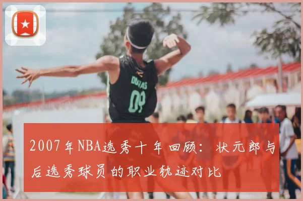 2007年NBA选秀十年回顾:状元郎与后选秀球员的职业轨迹对比
