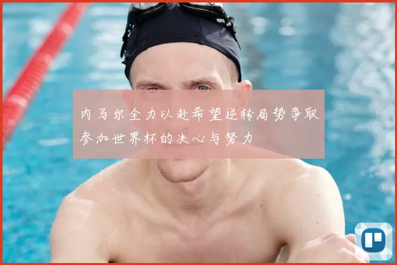 内马尔全力以赴希望逆转局势争取参加世界杯的决心与努力