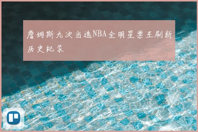 詹姆斯九次当选NBA全明星票王刷新历史纪录
