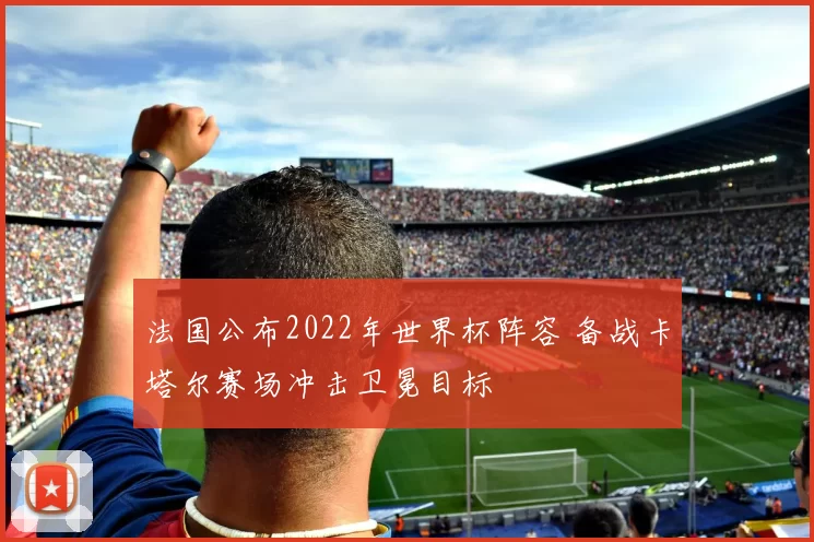 法国公布2022年世界杯阵容 备战卡塔尔赛场冲击卫冕目标