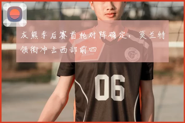 灰熊季后赛首轮对阵确定,莫兰特领衔冲击西部前四