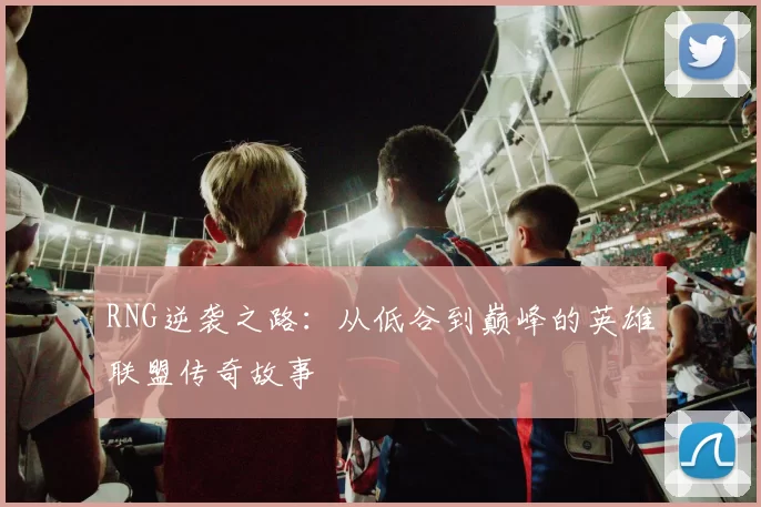 RNG逆袭之路:从低谷到巅峰的英雄联盟传奇故事