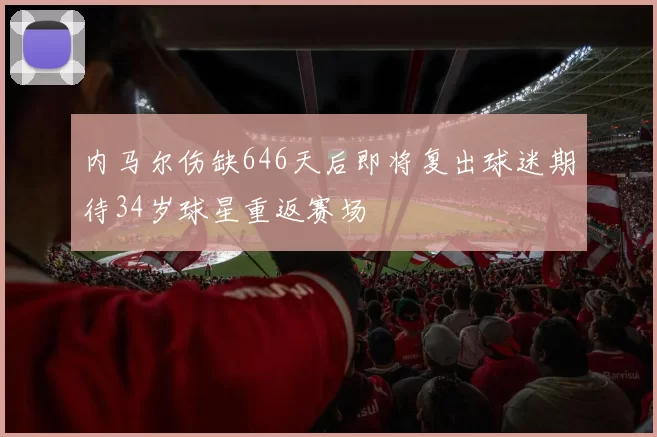 内马尔伤缺646天后即将复出球迷期待34岁球星重返赛场
