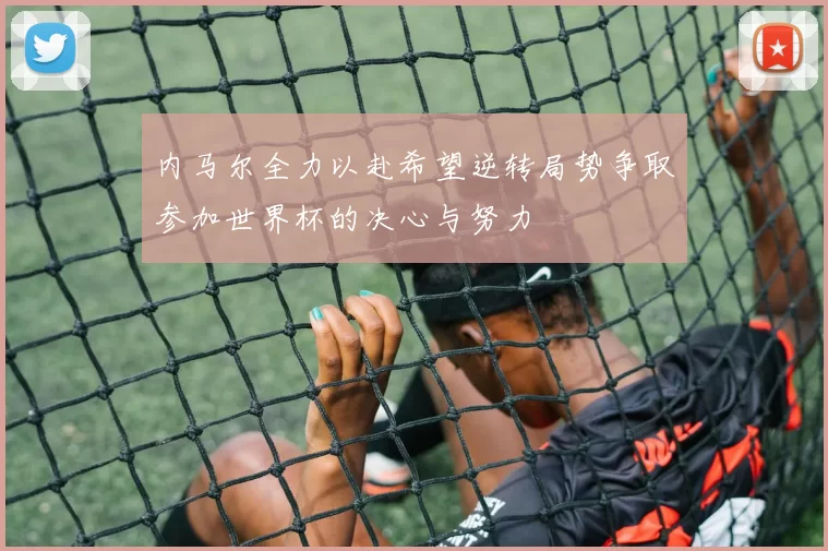 内马尔全力以赴希望逆转局势争取参加世界杯的决心与努力