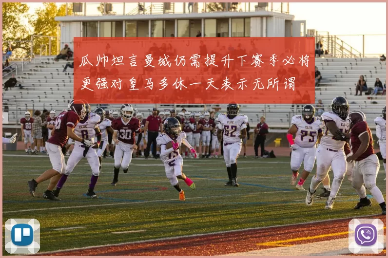 瓜帅坦言曼城仍需提升下赛季必将更强对皇马多休一天表示无所谓