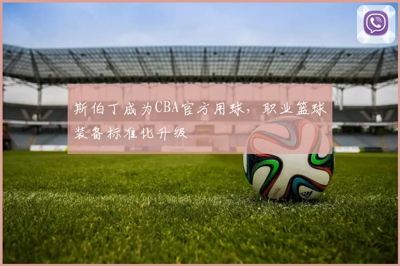 斯伯丁成为CBA官方用球,职业篮球装备标准化升级