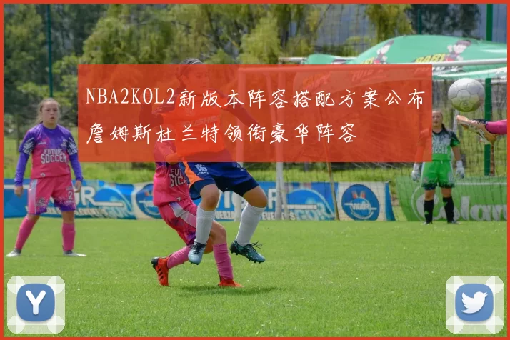 NBA2KOL2新版本阵容搭配方案公布詹姆斯杜兰特领衔豪华阵容