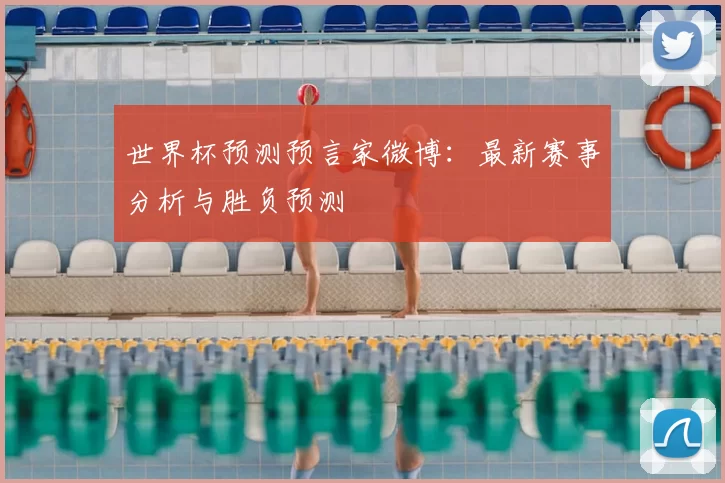 世界杯预测预言家微博:最新赛事分析与胜负预测