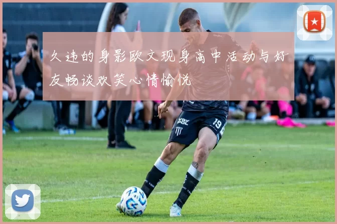 久违的身影欧文现身高中活动与好友畅谈欢笑心情愉悦