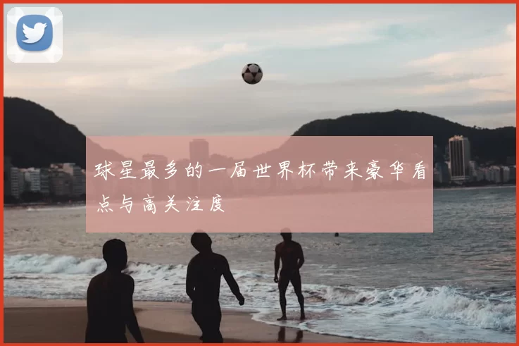 球星最多的一届世界杯带来豪华看点与高关注度