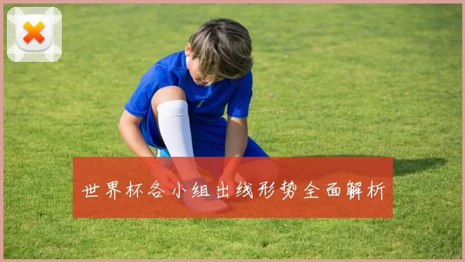 世界杯各小组出线形势全面解析