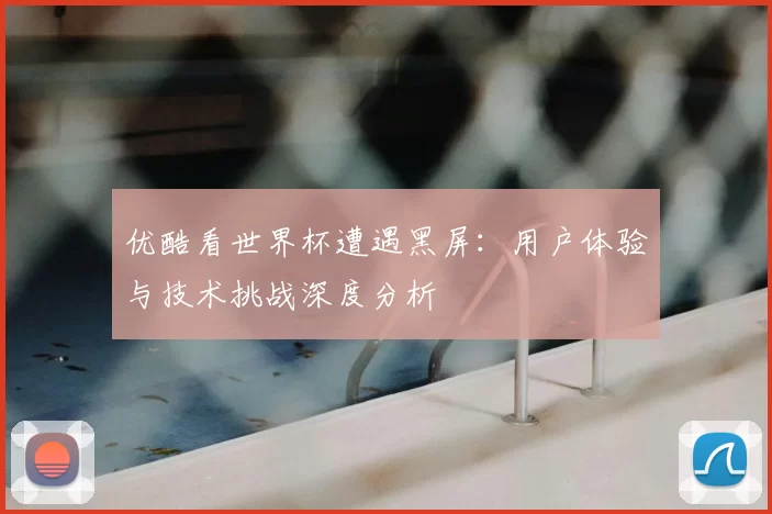 优酷看世界杯遭遇黑屏：用户体验与技术挑战深度分析