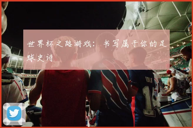 世界杯之路游戏:书写属于你的足球史诗