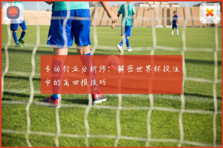 专访行业分析师：解密世界杯投注中的高回报技巧