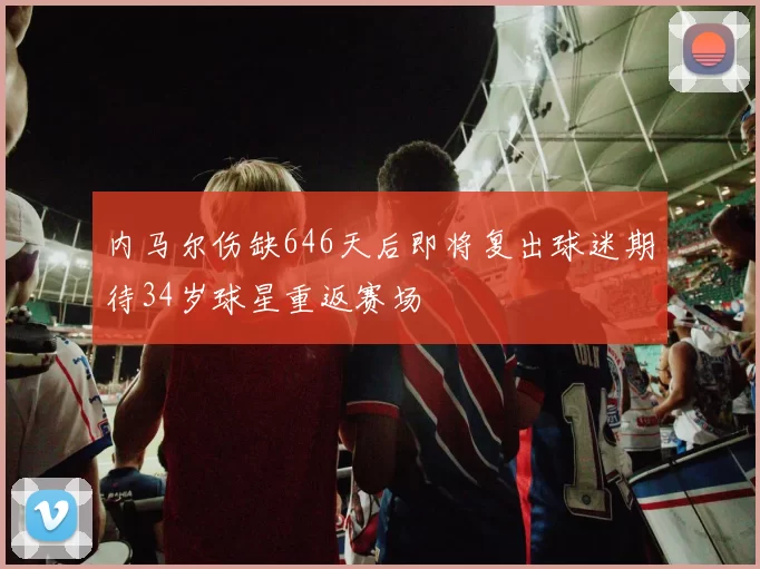 内马尔伤缺646天后即将复出球迷期待34岁球星重返赛场