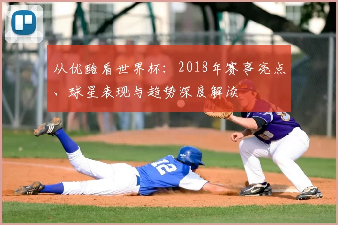 从优酷看世界杯：2018年赛事亮点、球星表现与趋势深度解读