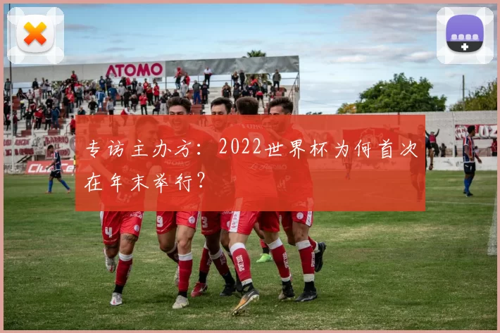 专访主办方:2022世界杯为何首次在年末举行?