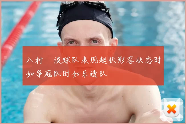 八村塁谈球队表现起伏形容状态时如争冠队时如乐透队