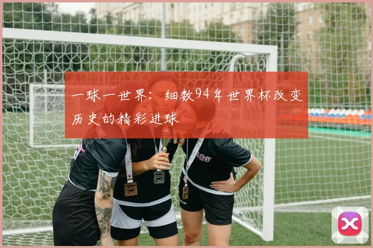 一球一世界：细数94年世界杯改变历史的精彩进球