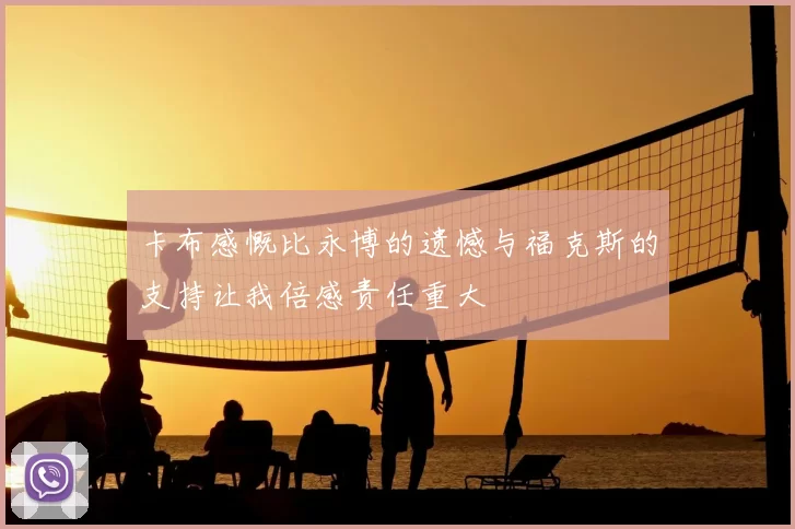 卡布感慨比永博的遗憾与福克斯的支持让我倍感责任重大