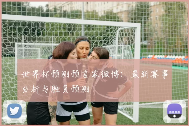 世界杯预测预言家微博:最新赛事分析与胜负预测